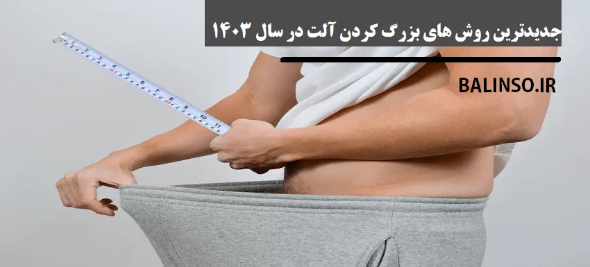 جدیدترین روش های بزرگ کردن آلت در سال 1403