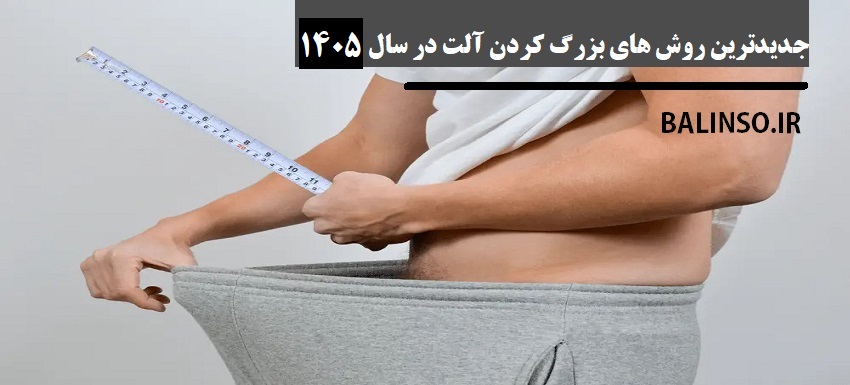 جدیدترین روش های بزرگ کردن آلت در سال 1405